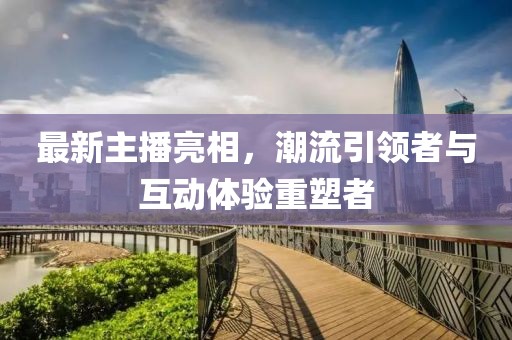 最新主播亮相，潮流引领者与互动体验重塑者