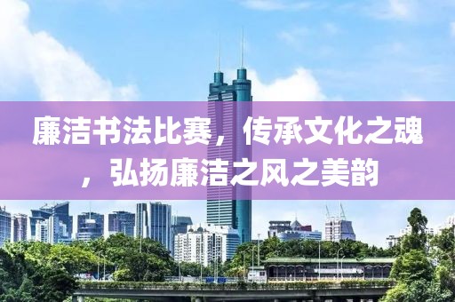 廉洁书法比赛，传承文化之魂，弘扬廉洁之风之美韵