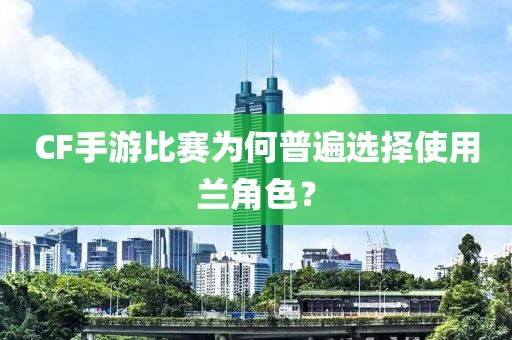 CF手游比赛为何普遍选择使用兰角色？