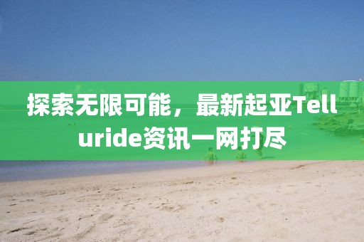 探索无限可能，最新起亚Telluride资讯一网打尽