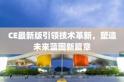 CE最新版引领技术革新，塑造未来蓝图新篇章