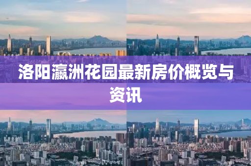 洛阳瀛洲花园最新房价概览与资讯