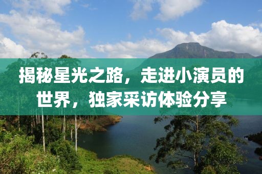 揭秘星光之路，走进小演员的世界，独家采访体验分享