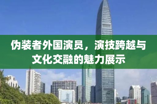 伪装者外国演员，演技跨越与文化交融的魅力展示