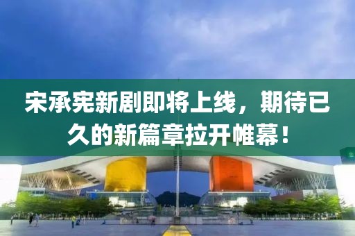 宋承宪新剧即将上线，期待已久的新篇章拉开帷幕！
