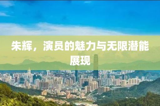 朱辉，演员的魅力与无限潜能展现