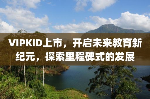 VIPKID上市，开启未来教育新纪元，探索里程碑式的发展