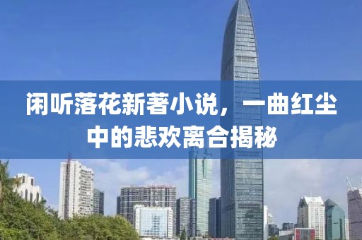 闲听落花新著小说，一曲红尘中的悲欢离合揭秘