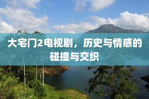 大宅门2电视剧，历史与情感的碰撞与交织
