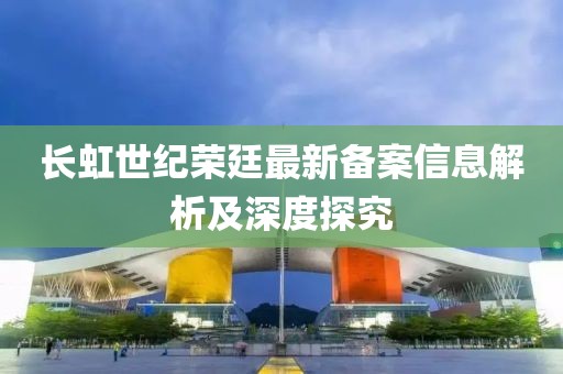 长虹世纪荣廷最新备案信息解析及深度探究