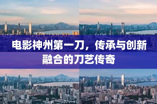 电影神州第一刀，传承与创新融合的刀艺传奇