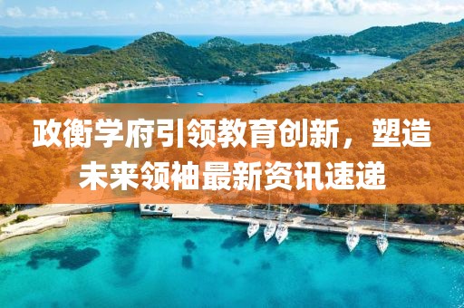 政衡学府引领教育创新，塑造未来领袖最新资讯速递