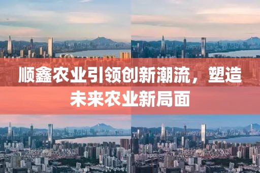 顺鑫农业引领创新潮流，塑造未来农业新局面