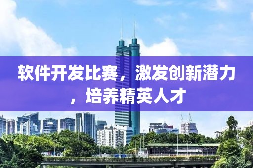 软件开发比赛，激发创新潜力，培养精英人才