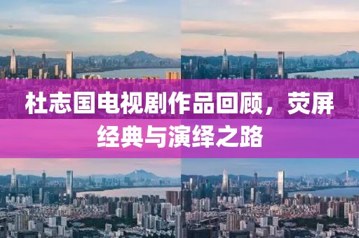 杜志国电视剧作品回顾，荧屏经典与演绎之路