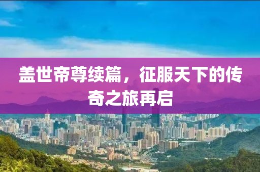 盖世帝尊续篇，征服天下的传奇之旅再启