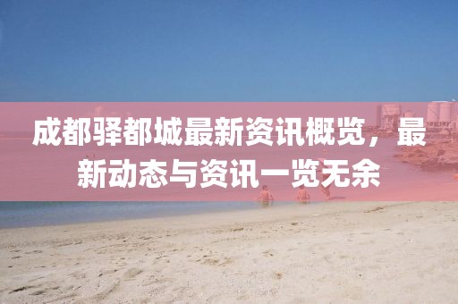 成都驿都城最新资讯概览，最新动态与资讯一览无余
