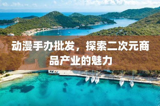动漫手办批发，探索二次元商品产业的魅力