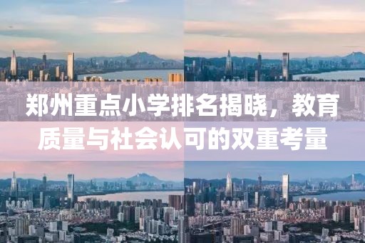 郑州重点小学排名揭晓，教育质量与社会认可的双重考量