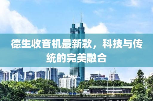 德生收音机最新款，科技与传统的完美融合