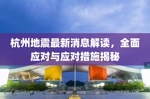 杭州地震最新消息解读，全面应对与应对措施揭秘