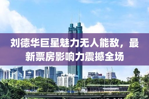 刘德华巨星魅力无人能敌，最新票房影响力震撼全场
