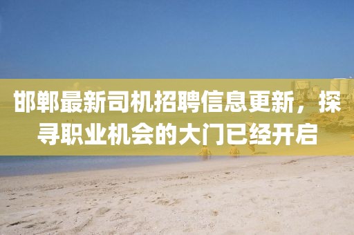 邯郸最新司机招聘信息更新，探寻职业机会的大门已经开启