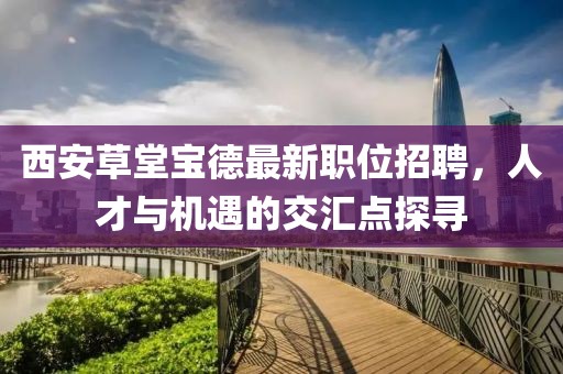 西安草堂宝德最新职位招聘，人才与机遇的交汇点探寻