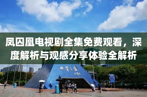 凤囚凰电视剧全集免费观看，深度解析与观感分享体验全解析