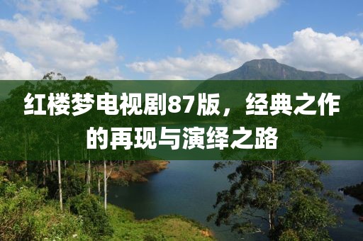 红楼梦电视剧87版，经典之作的再现与演绎之路