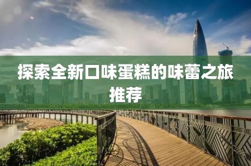 探索全新口味蛋糕的味蕾之旅推荐