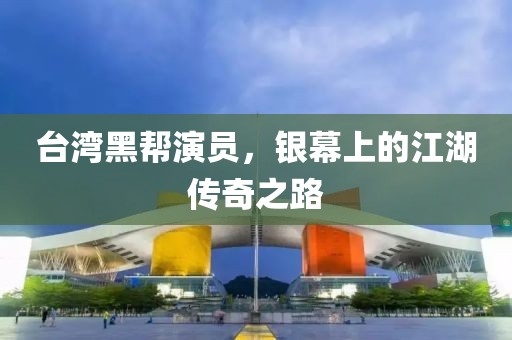 台湾黑帮演员，银幕上的江湖传奇之路