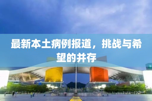 最新本土病例报道，挑战与希望的并存