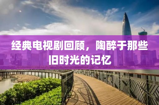 经典电视剧回顾，陶醉于那些旧时光的记忆