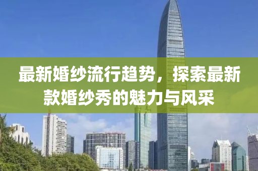 最新婚纱流行趋势，探索最新款婚纱秀的魅力与风采