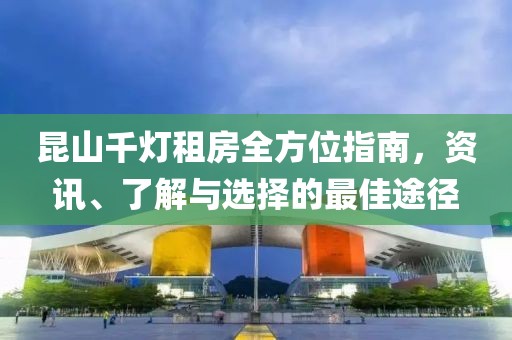 昆山千灯租房全方位指南，资讯、了解与选择的最佳途径