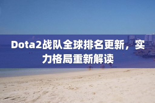 Dota2战队全球排名更新，实力格局重新解读