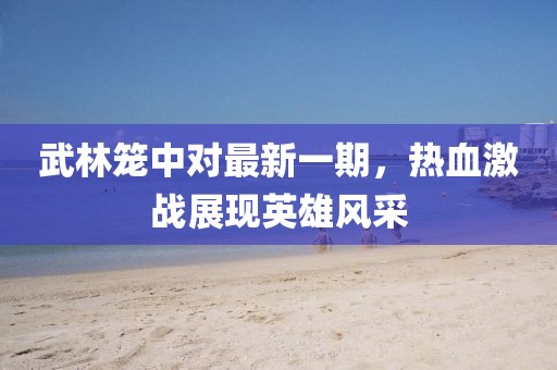 武林笼中对最新一期，热血激战展现英雄风采