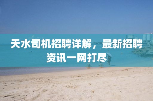 天水司机招聘详解，最新招聘资讯一网打尽