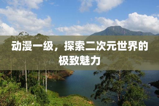 动漫一级，探索二次元世界的极致魅力