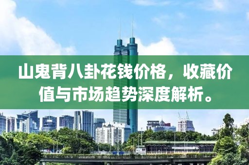 山鬼背八卦花钱价格，收藏价值与市场趋势深度解析。
