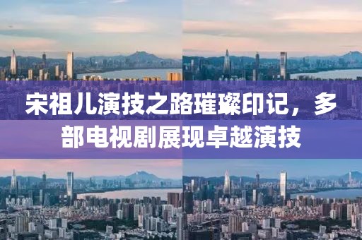 宋祖儿演技之路璀璨印记，多部电视剧展现卓越演技