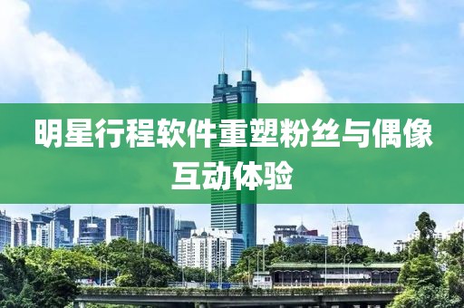 明星行程软件重塑粉丝与偶像互动体验