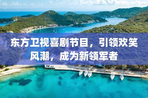 东方卫视喜剧节目，引领欢笑风潮，成为新领军者
