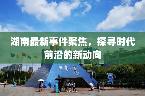 湖南最新事件聚焦，探寻时代前沿的新动向