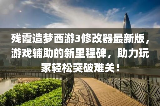 残霞造梦西游3修改器最新版，游戏辅助的新里程碑，助力玩家轻松突破难关！