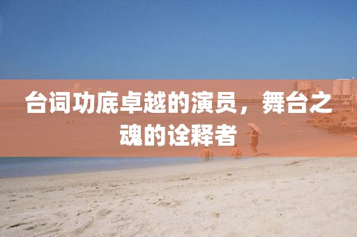台词功底卓越的演员，舞台之魂的诠释者