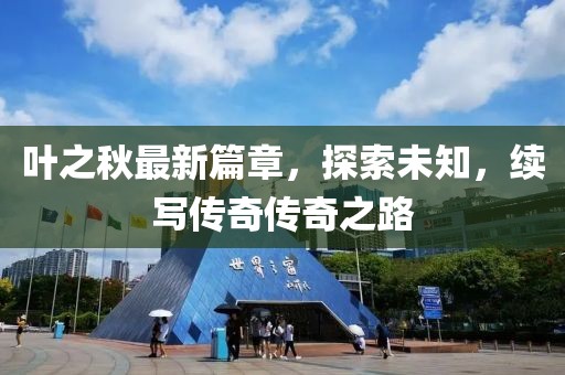叶之秋最新篇章，探索未知，续写传奇传奇之路