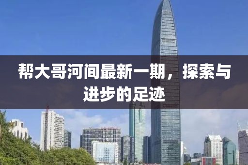 帮大哥河间最新一期，探索与进步的足迹