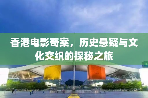 香港电影奇案，历史悬疑与文化交织的探秘之旅